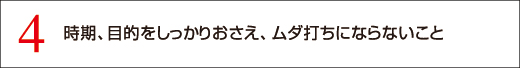 4 時期、目的をしっかりおさえ、ムダ打ちにならないこと