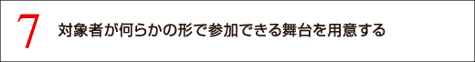 7 対象者が何らかの形で参加できる舞台を用意する